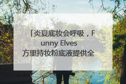 炎夏底妆会呼吸，Funny Elves方里持妆粉底液提供全肤质底妆新解法
