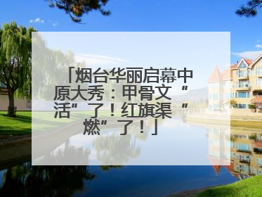 烟台华丽启幕中原大秀：甲骨文“活”了！红旗渠“燃”了！