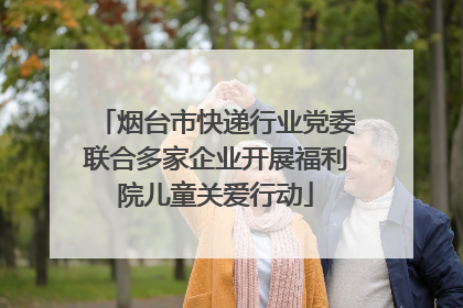 烟台市快递行业党委联合多家企业开展福利院儿童关爱行动