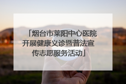 烟台市莱阳中心医院开展健康义诊暨普法宣传志愿服务活动