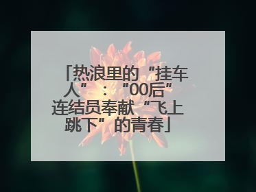 热浪里的“挂车人”：“00后”连结员奉献“飞上跳下”的青春