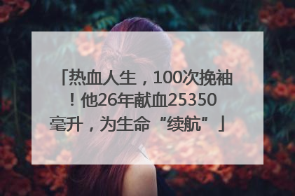 热血人生，100次挽袖！他26年献血25350毫升，为生命“续航”