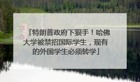 特朗普政府下狠手！哈佛大学被禁招国际学生，现有的外国学生必须转学