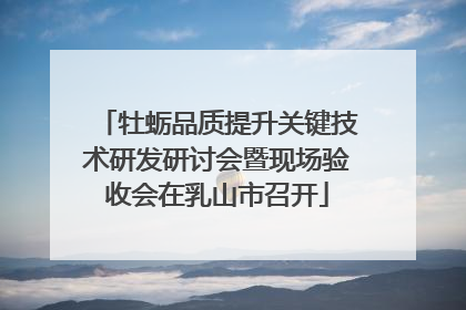 牡蛎品质提升关键技术研发研讨会暨现场验收会在乳山市召开