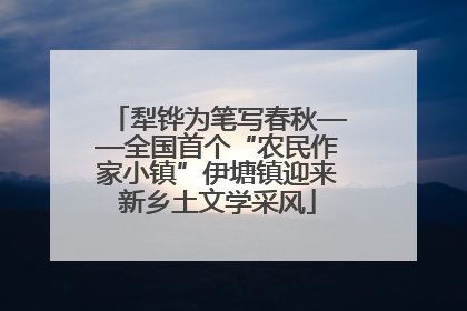 犁铧为笔写春秋——全国首个“农民作家小镇”伊塘镇迎来新乡土文学采风