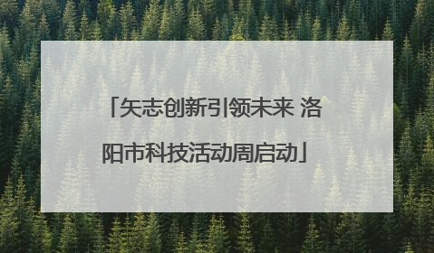 矢志创新引领未来 洛阳市科技活动周启动