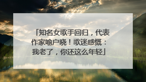 知名女歌手回归，代表作家喻户晓！歌迷感慨：我老了，你还这么年轻