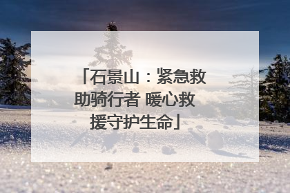 石景山：紧急救助骑行者 暖心救援守护生命