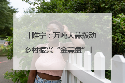 睢宁：万吨大蒜拨动乡村振兴“金蒜盘”