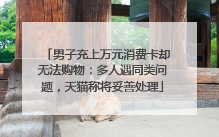 男子充上万元消费卡却无法购物：多人遇同类问题，天猫称将妥善处理