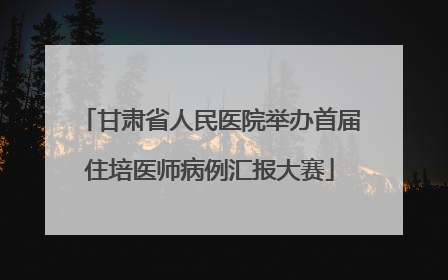 甘肃省人民医院举办首届住培医师病例汇报大赛