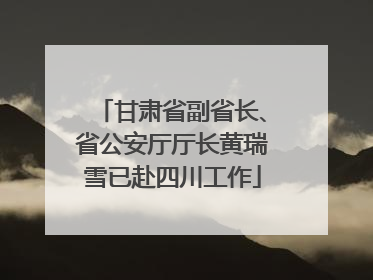 甘肃省副省长、省公安厅厅长黄瑞雪已赴四川工作