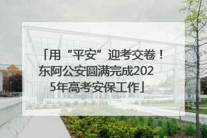 用“平安”迎考交卷！东阿公安圆满完成2025年高考安保工作