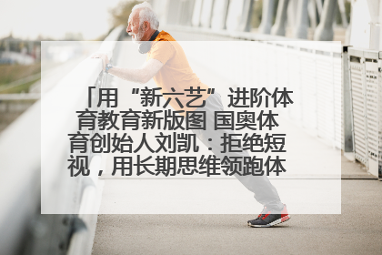 用“新六艺”进阶体育教育新版图 国奥体育创始人刘凯：拒绝短视，用长期思维领跑体育产业细分赛道