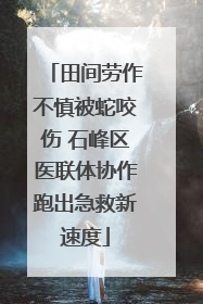 田间劳作不慎被蛇咬伤 石峰区医联体协作跑出急救新速度
