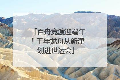 百舟竞渡迎端午！千年龙舟从新津划进世运会