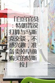 白宫官员：特朗普没打算与马斯克交谈，不感兴趣，准备卖掉早前购买的特斯拉