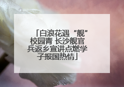 白浪花遇“舰”校园青 长沙舰官兵返乡宣讲点燃学子报国热情