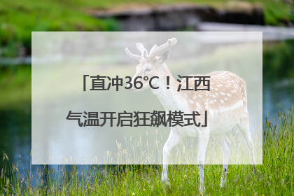 直冲36℃！江西气温开启狂飙模式