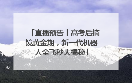 直播预告丨高考后摘镜黄金期，新一代机器人全飞秒大揭秘