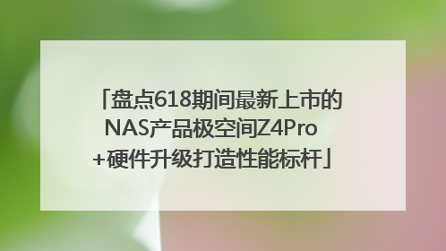盘点618期间最新上市的NAS产品极空间Z4Pro+硬件升级打造性能标杆