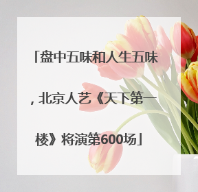 盘中五味和人生五味，北京人艺《天下第一楼》将演第600场
