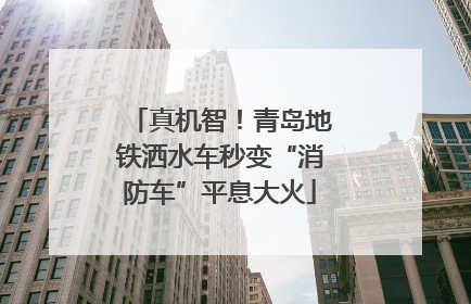 真机智！青岛地铁洒水车秒变“消防车”平息大火