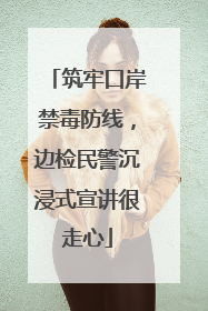 筑牢口岸禁毒防线，边检民警沉浸式宣讲很走心