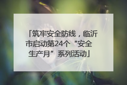 筑牢安全防线，临沂市启动第24个“安全生产月”系列活动