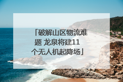 破解山区物流难题 龙泉将建11个无人机起降场