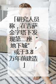 研究人员称，在吉萨金字塔下发现第二座“地下城”，或于3.8万年前建造