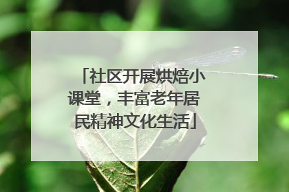 社区开展烘焙小课堂，丰富老年居民精神文化生活