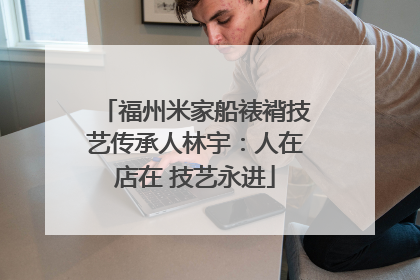 福州米家船裱褙技艺传承人林宇：人在店在 技艺永进