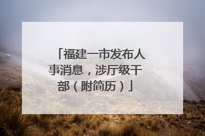 福建一市发布人事消息，涉厅级干部（附简历）