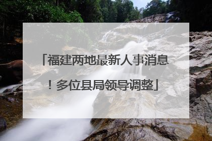 福建两地最新人事消息！多位县局领导调整