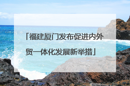 福建厦门发布促进内外贸一体化发展新举措