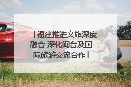 福建推进文旅深度融合 深化闽台及国际旅游交流合作