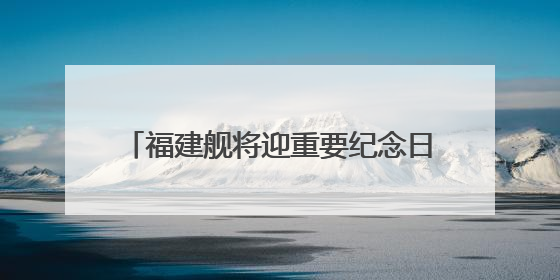 福建舰将迎重要纪念日 成长印迹一文回顾