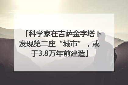 科学家在吉萨金字塔下发现第二座“城市”，或于3.8万年前建造