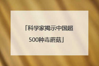 科学家揭示中国超500种毒蘑菇