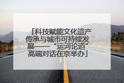 科技赋能文化遗产传承与城市可持续发展——“运河论道”高端对话在京举办