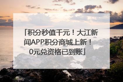 积分秒值千元！大江新闻APP积分商城上新！0元兑资格已到账
