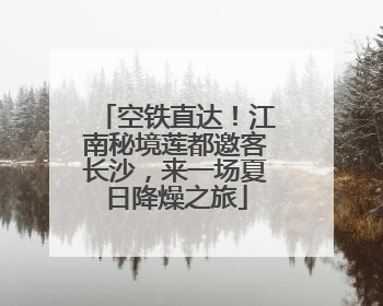 空铁直达！江南秘境莲都邀客长沙，来一场夏日降燥之旅