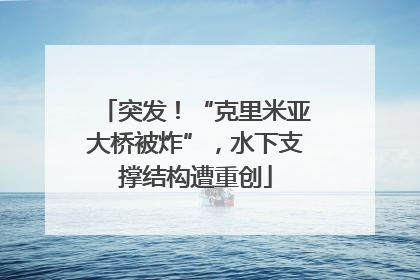 突发！“克里米亚大桥被炸”，水下支撑结构遭重创