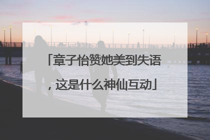 章子怡赞她美到失语，这是什么神仙互动