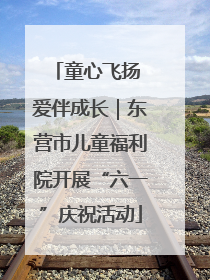 童心飞扬 爱伴成长｜东营市儿童福利院开展“六一”庆祝活动