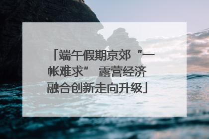 端午假期京郊“一帐难求” 露营经济融合创新走向升级