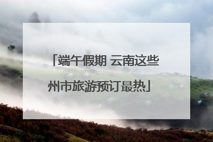 端午假期 云南这些州市旅游预订最热