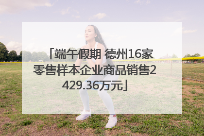 端午假期 德州16家零售样本企业商品销售2429.36万元