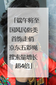 端午将至国风民俗类首饰走俏 京东五彩绳搜索量增长超4倍